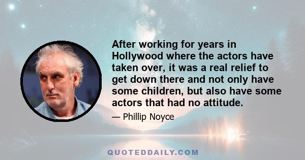 After working for years in Hollywood where the actors have taken over, it was a real relief to get down there and not only have some children, but also have some actors that had no attitude.