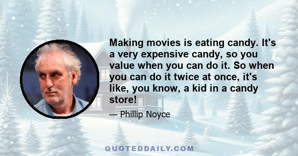 Making movies is eating candy. It's a very expensive candy, so you value when you can do it. So when you can do it twice at once, it's like, you know, a kid in a candy store!