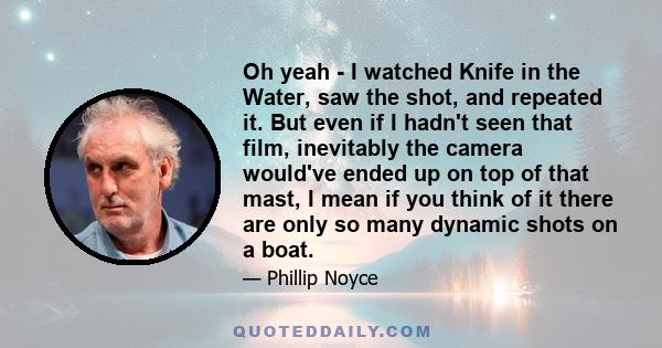 Oh yeah - I watched Knife in the Water, saw the shot, and repeated it. But even if I hadn't seen that film, inevitably the camera would've ended up on top of that mast, I mean if you think of it there are only so many