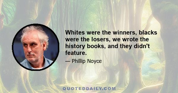 Whites were the winners, blacks were the losers, we wrote the history books, and they didn't feature.