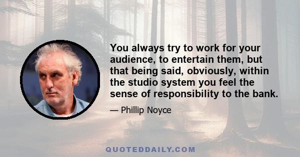 You always try to work for your audience, to entertain them, but that being said, obviously, within the studio system you feel the sense of responsibility to the bank.