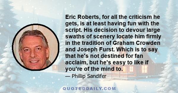 Eric Roberts, for all the criticism he gets, is at least having fun with the script. His decision to devour large swaths of scenery locate him firmly in the tradition of Graham Crowden and Joseph Furst. Which is to say