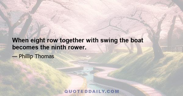 When eight row together with swing the boat becomes the ninth rower.