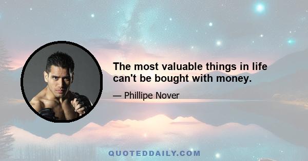 The most valuable things in life can't be bought with money.