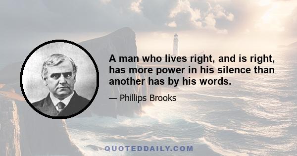 A man who lives right, and is right, has more power in his silence than another has by his words.