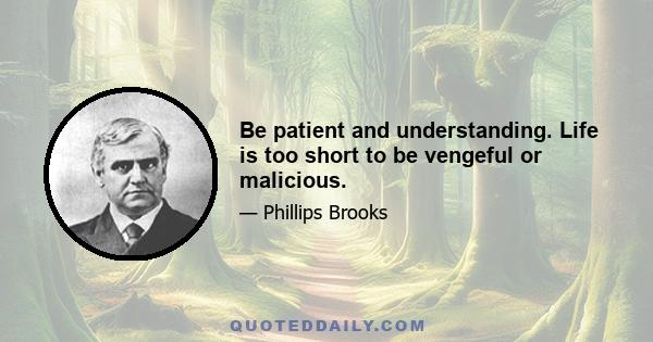 Be patient and understanding. Life is too short to be vengeful or malicious.