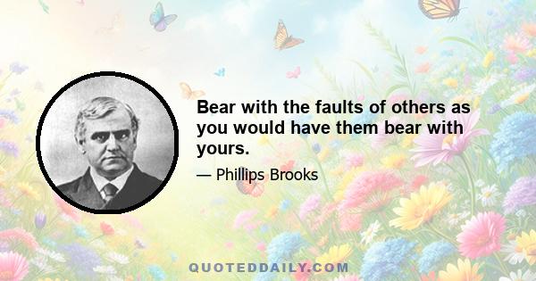 Bear with the faults of others as you would have them bear with yours.