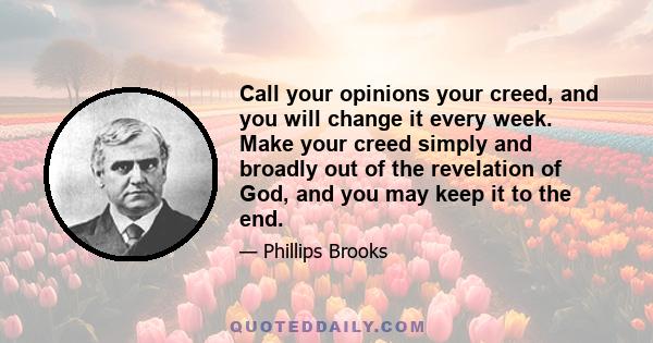 Call your opinions your creed, and you will change it every week. Make your creed simply and broadly out of the revelation of God, and you may keep it to the end.