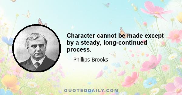 Character cannot be made except by a steady, long-continued process.