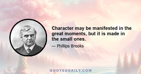 Character may be manifested in the great moments, but it is made in the small ones.