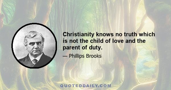 Christianity knows no truth which is not the child of love and the parent of duty.