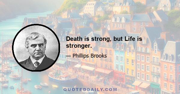 Death is strong, but Life is stronger.