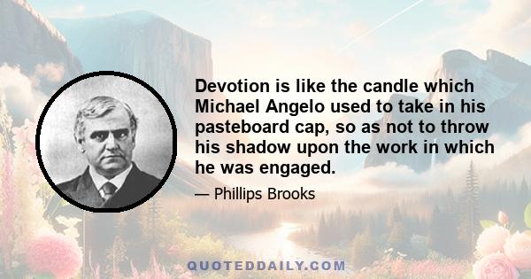 Devotion is like the candle which Michael Angelo used to take in his pasteboard cap, so as not to throw his shadow upon the work in which he was engaged.