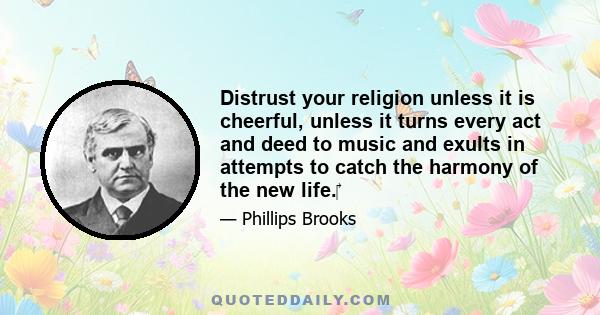 Distrust your religion unless it is cheerful, unless it turns every act and deed to music and exults in attempts to catch the harmony of the new life.‎