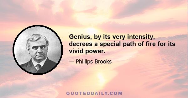 Genius, by its very intensity, decrees a special path of fire for its vivid power.