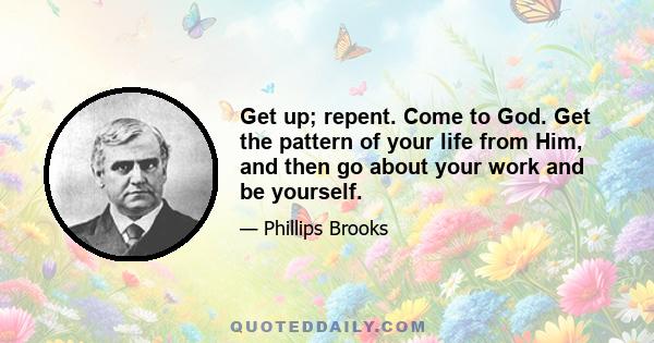 Get up; repent. Come to God. Get the pattern of your life from Him, and then go about your work and be yourself.