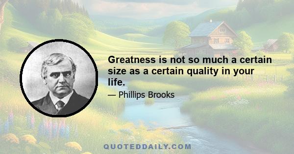 Greatness is not so much a certain size as a certain quality in your life.