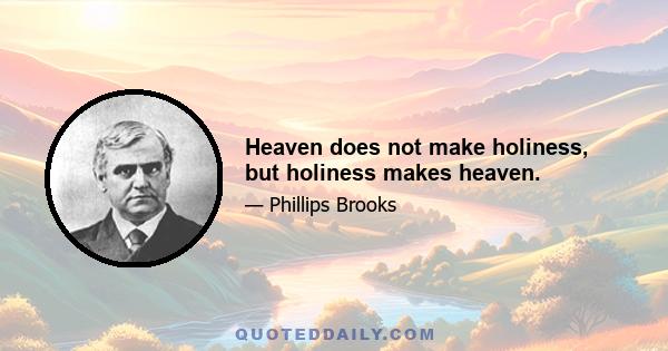 Heaven does not make holiness, but holiness makes heaven.