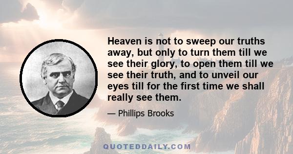 Heaven is not to sweep our truths away, but only to turn them till we see their glory, to open them till we see their truth, and to unveil our eyes till for the first time we shall really see them.