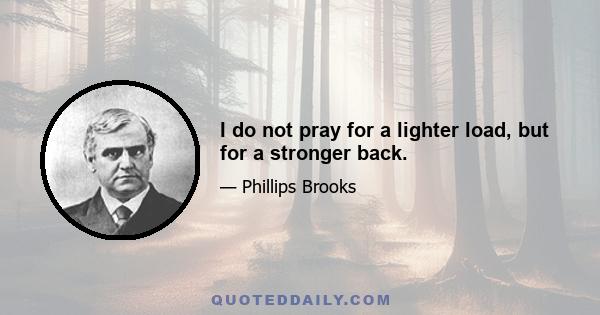 I do not pray for a lighter load, but for a stronger back.