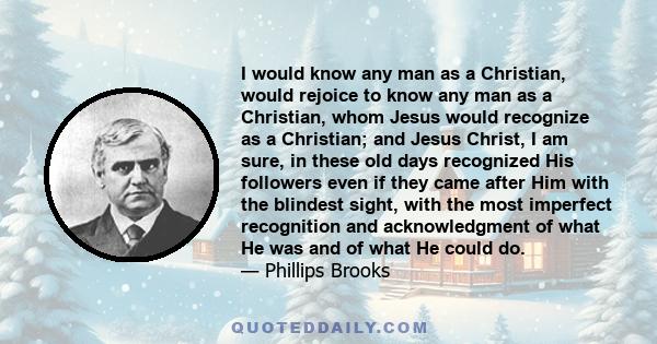 I would know any man as a Christian, would rejoice to know any man as a Christian, whom Jesus would recognize as a Christian; and Jesus Christ, I am sure, in these old days recognized His followers even if they came