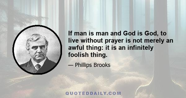 If man is man and God is God, to live without prayer is not merely an awful thing: it is an infinitely foolish thing.