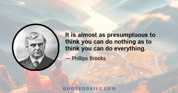 It is almost as presumptuous to think you can do nothing as to think you can do everything.