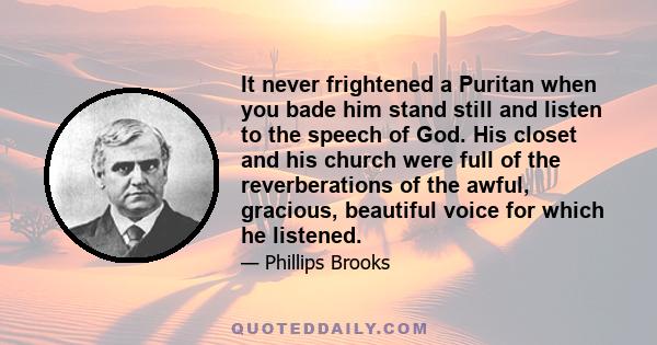 It never frightened a Puritan when you bade him stand still and listen to the speech of God. His closet and his church were full of the reverberations of the awful, gracious, beautiful voice for which he listened.