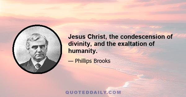 Jesus Christ, the condescension of divinity, and the exaltation of humanity.