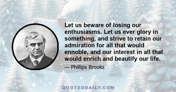 Let us beware of losing our enthusiasms. Let us ever glory in something, and strive to retain our admiration for all that would ennoble, and our interest in all that would enrich and beautify our life.