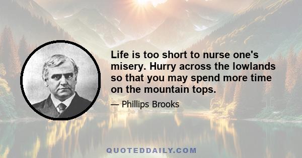 Life is too short to nurse one's misery. Hurry across the lowlands so that you may spend more time on the mountain tops.