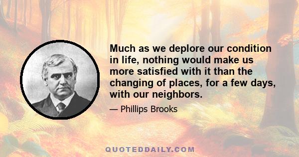 Much as we deplore our condition in life, nothing would make us more satisfied with it than the changing of places, for a few days, with our neighbors.