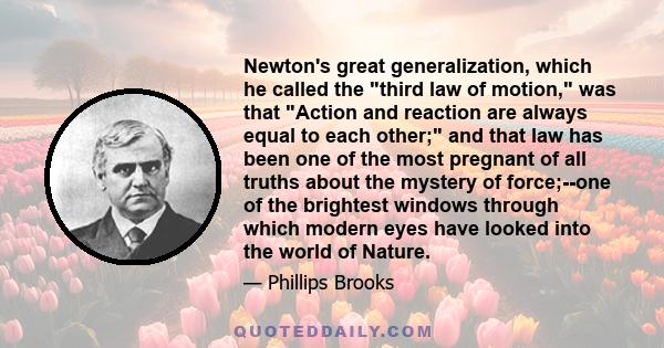 Newton's great generalization, which he called the third law of motion, was that Action and reaction are always equal to each other; and that law has been one of the most pregnant of all truths about the mystery of