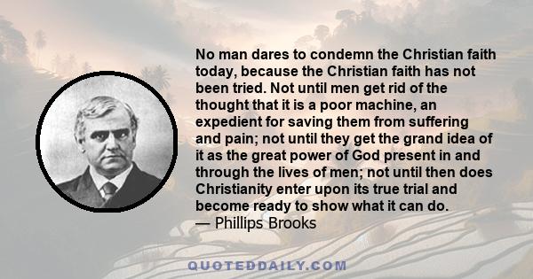 No man dares to condemn the Christian faith today, because the Christian faith has not been tried. Not until men get rid of the thought that it is a poor machine, an expedient for saving them from suffering and pain;