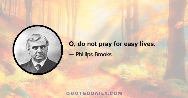 O, do not pray for easy lives.