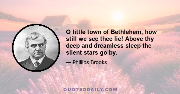 O little town of Bethlehem, how still we see thee lie! Above thy deep and dreamless sleep the silent stars go by.