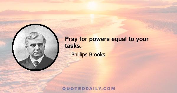 Pray for powers equal to your tasks.