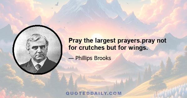 Pray the largest prayers.pray not for crutches but for wings.