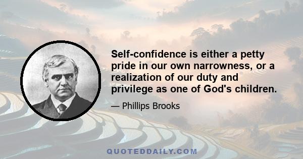 Self-confidence is either a petty pride in our own narrowness, or a realization of our duty and privilege as one of God's children.