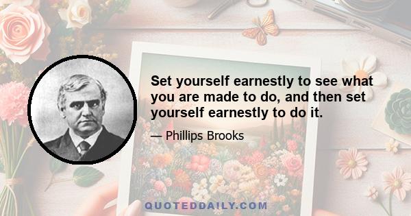 Set yourself earnestly to see what you are made to do, and then set yourself earnestly to do it.