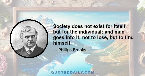 Society does not exist for itself, but for the individual; and man goes into it, not to lose, but to find himself.