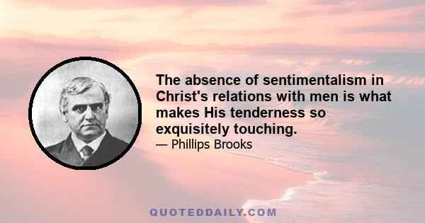 The absence of sentimentalism in Christ's relations with men is what makes His tenderness so exquisitely touching.