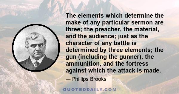 The elements which determine the make of any particular sermon are three; the preacher, the material, and the audience; just as the character of any battle is determined by three elements; the gun (including the