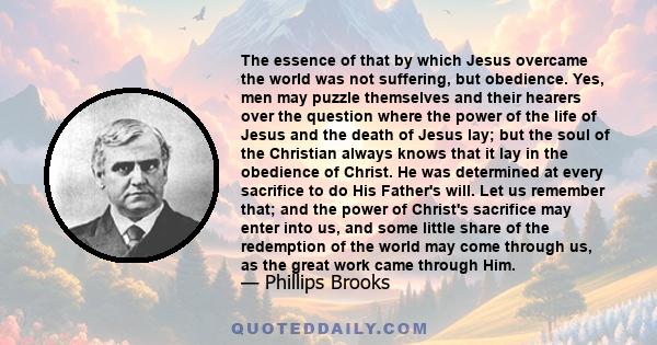 The essence of that by which Jesus overcame the world was not suffering, but obedience. Yes, men may puzzle themselves and their hearers over the question where the power of the life of Jesus and the death of Jesus lay; 