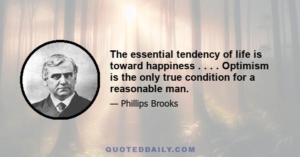 The essential tendency of life is toward happiness . . . . Optimism is the only true condition for a reasonable man.