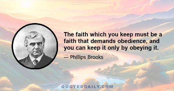 The faith which you keep must be a faith that demands obedience, and you can keep it only by obeying it.