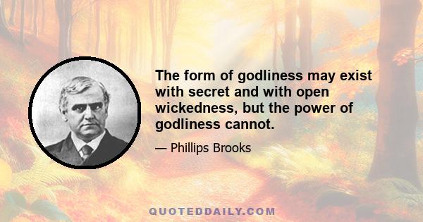 The form of godliness may exist with secret and with open wickedness, but the power of godliness cannot.