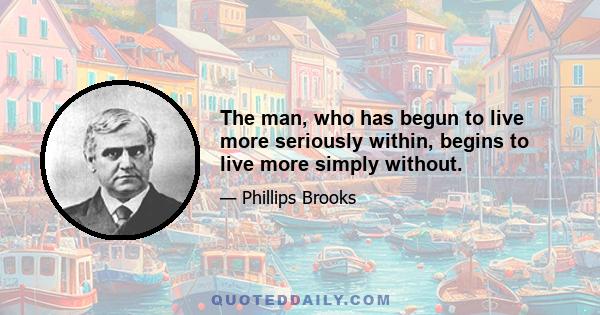 The man, who has begun to live more seriously within, begins to live more simply without.