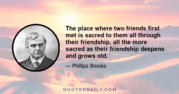 The place where two friends first met is sacred to them all through their friendship, all the more sacred as their friendship deepens and grows old.