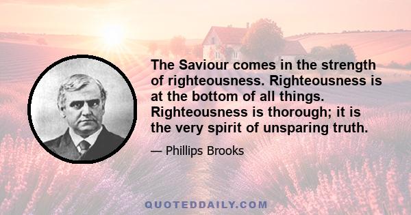 The Saviour comes in the strength of righteousness. Righteousness is at the bottom of all things. Righteousness is thorough; it is the very spirit of unsparing truth.